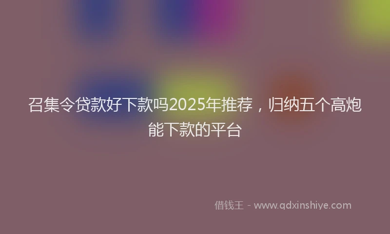 召集令贷款好下款吗2025年推荐，归纳五个高炮能下款的平台