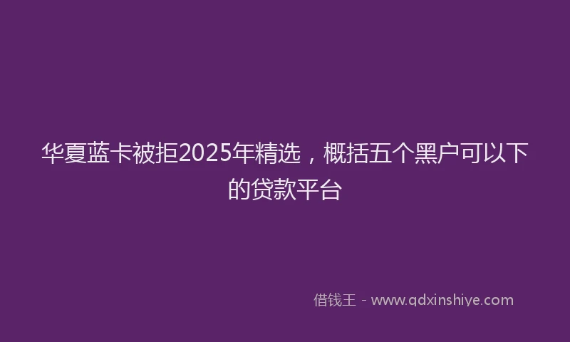 华夏蓝卡被拒2025年精选，概括五个黑户可以下的贷款平台