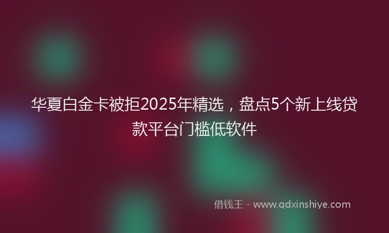 华夏白金卡被拒2025年精选，盘点5个新上线贷款平台门槛低软件