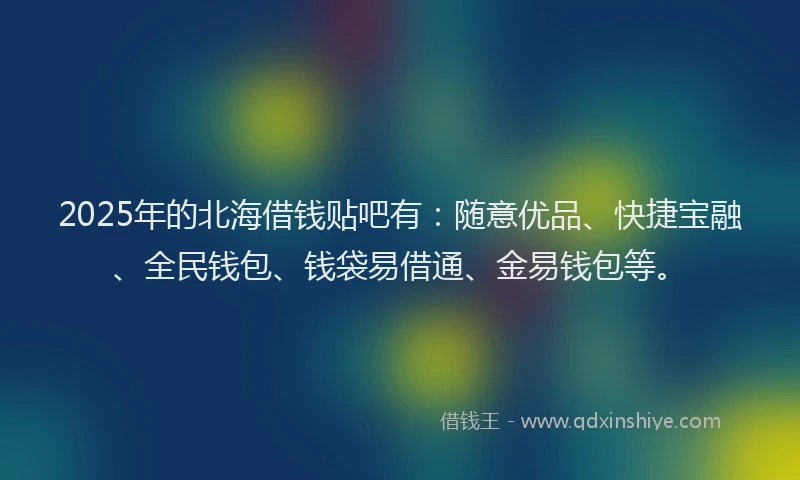 2025年的北海借钱贴吧有：随意优品、快捷宝融、全民钱包、钱袋易借通、金易钱包等。
