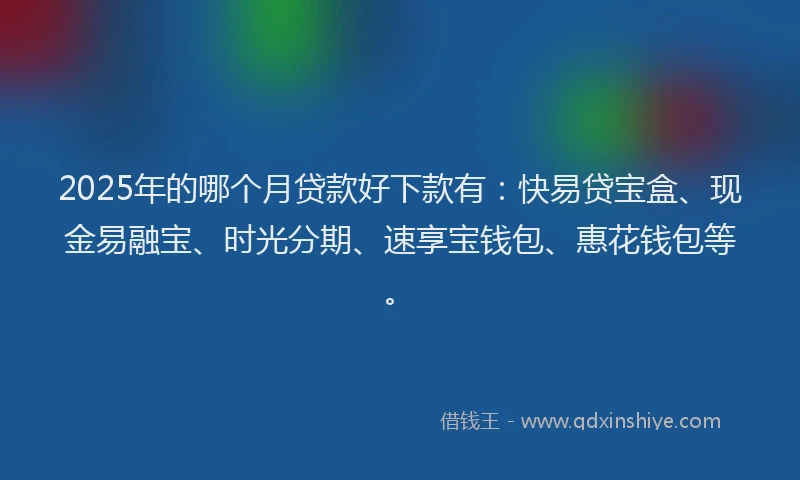2025年的哪个月贷款好下款有：快易贷宝盒、现金易融宝、时光分期、速享宝钱包、惠花钱包等。