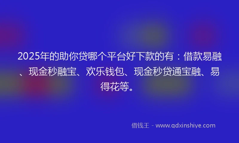 2025年的助你贷哪个平台好下款的有：借款易融、现金秒融宝、欢乐钱包、现金秒贷通宝融、易得花等。