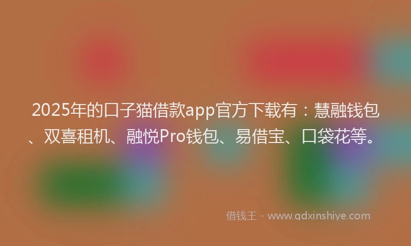 2025年的口子猫借款app官方下载有：慧融钱包、双喜租机、融悦Pro钱包、易借宝、口袋花等。