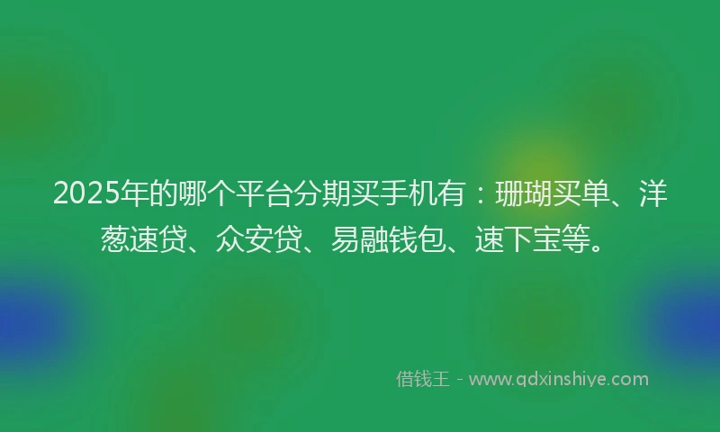 2025年的哪个平台分期买手机有：珊瑚买单、洋葱速贷、众安贷、易融钱包、速下宝等。