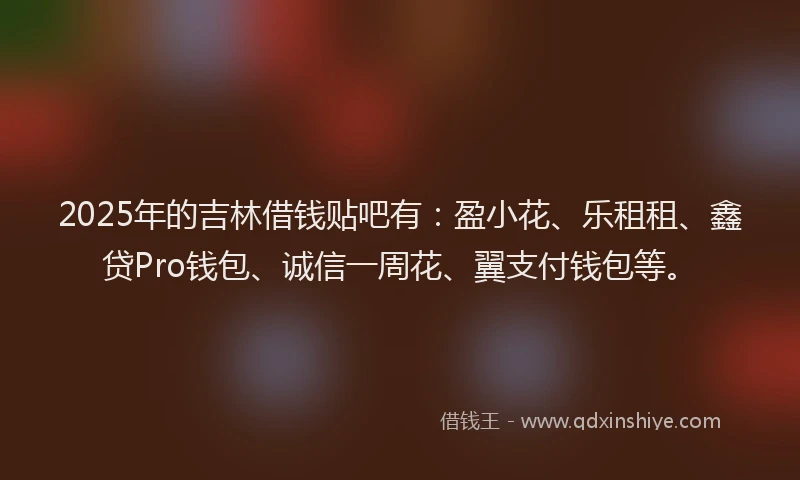 2025年的吉林借钱贴吧有：盈小花、乐租租、鑫贷Pro钱包、诚信一周花、翼支付钱包等。