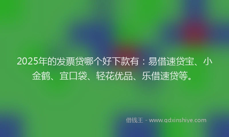 2025年的发票贷哪个好下款有：易借速贷宝、小金鹤、宜口袋、轻花优品、乐借速贷等。