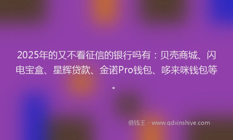 2025年的又不看征信的银行吗有：贝壳商城、闪电宝盒、星辉贷款、金诺Pro钱包、哆来咪钱包等。