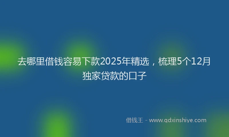 去哪里借钱容易下款2025年精选，梳理5个12月独家贷款的口子
