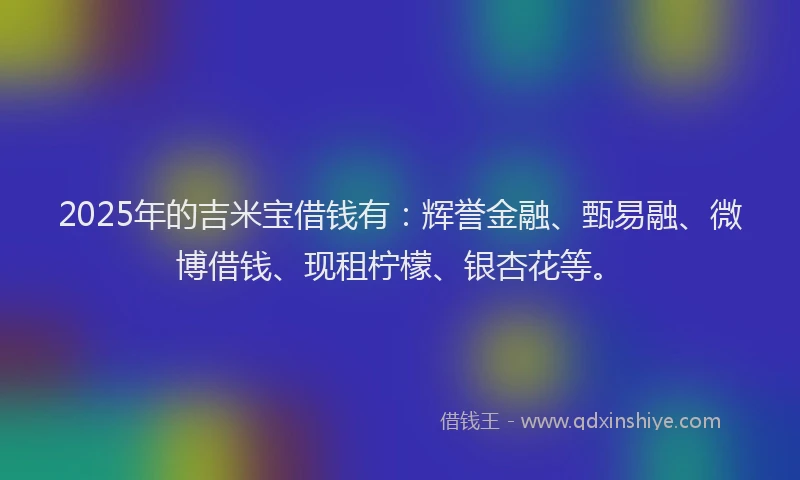 2025年的吉米宝借钱有：辉誉金融、甄易融、微博借钱、现租柠檬、银杏花等。