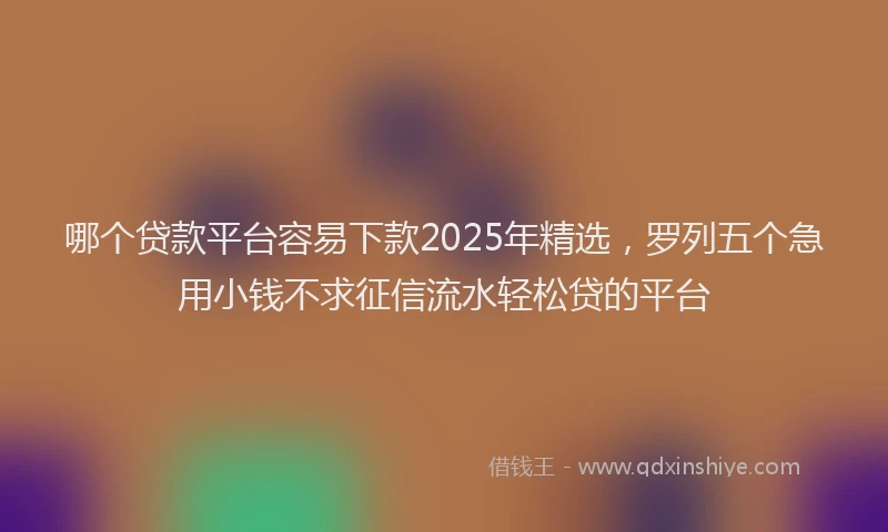 哪个贷款平台容易下款2025年精选，罗列五个急用小钱不求征信流水轻松贷的平台