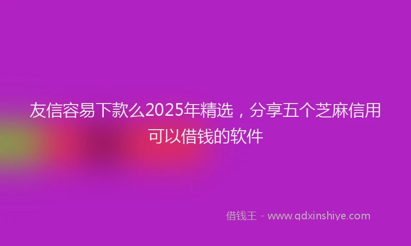 友信容易下款么2025年精选，分享五个芝麻信用可以借钱的软件