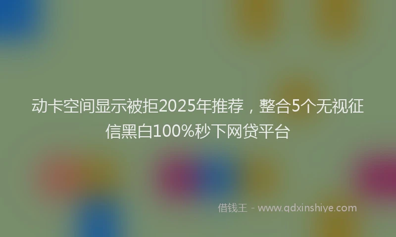 动卡空间显示被拒2025年推荐，整合5个无视征信黑白100%秒下网贷平台