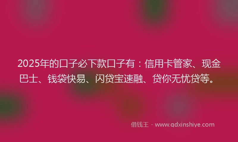 2025年的口子必下款口子有：信用卡管家、现金巴士、钱袋快易、闪贷宝速融、贷你无忧贷等。