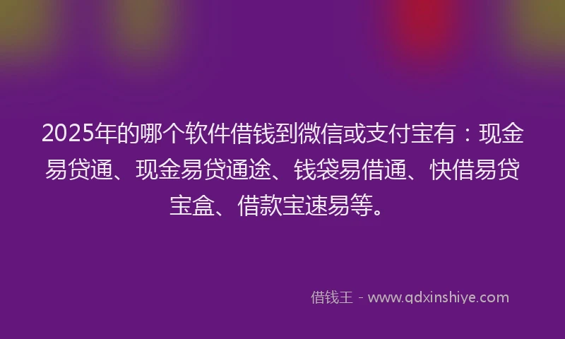 2025年的哪个软件借钱到微信或支付宝有：现金易贷通、现金易贷通途、钱袋易借通、快借易贷宝盒、借款宝速易等。