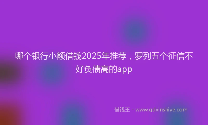 哪个银行小额借钱2025年推荐，罗列五个征信不好负债高的app