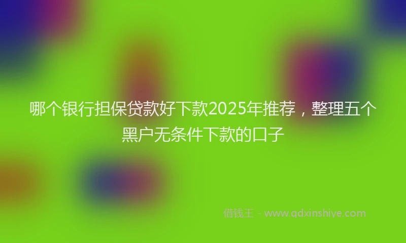 哪个银行担保贷款好下款2025年推荐，整理五个黑户无条件下款的口子
