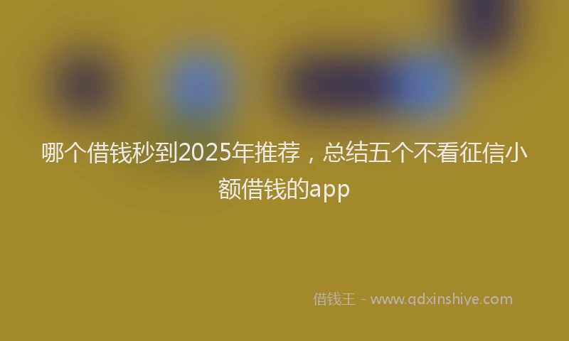 哪个借钱秒到2025年推荐，总结五个不看征信小额借钱的app