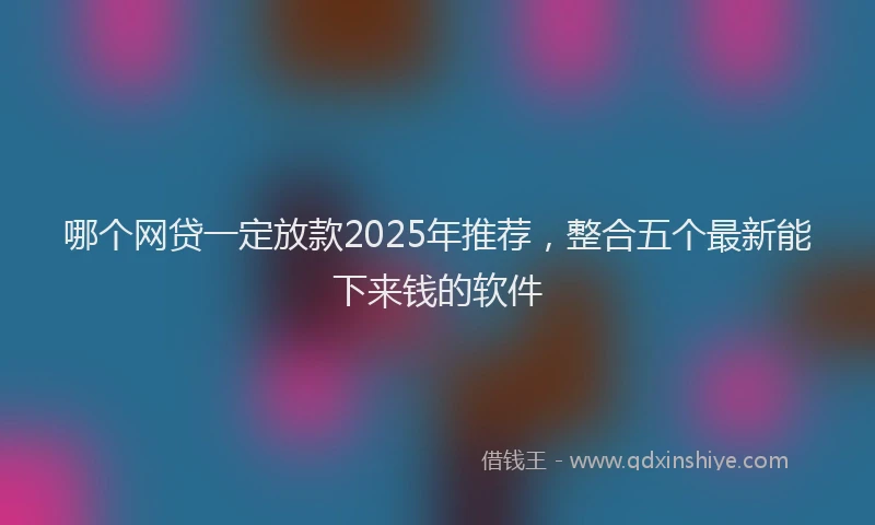 哪个网贷一定放款2025年推荐，整合五个最新能下来钱的软件