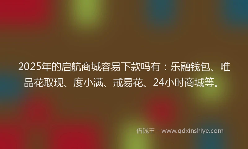 2025年的启航商城容易下款吗有：乐融钱包、唯品花取现、度小满、戒易花、24小时商城等。