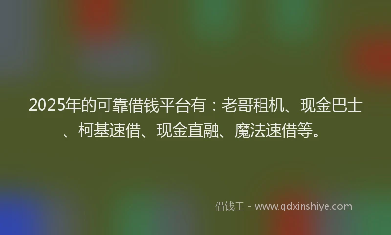 2025年的可靠借钱平台有：老哥租机、现金巴士、柯基速借、现金直融、魔法速借等。