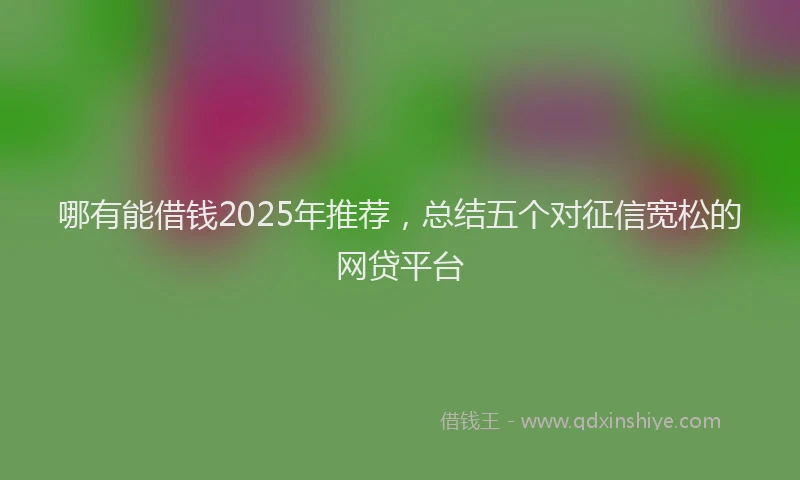 哪有能借钱2025年推荐，总结五个对征信宽松的网贷平台