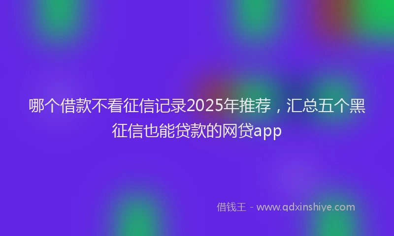 哪个借款不看征信记录2025年推荐，汇总五个黑征信也能贷款的网贷app