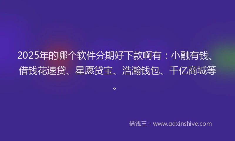 2025年的哪个软件分期好下款啊有：小融有钱、借钱花速贷、星愿贷宝、浩瀚钱包、千亿商城等。