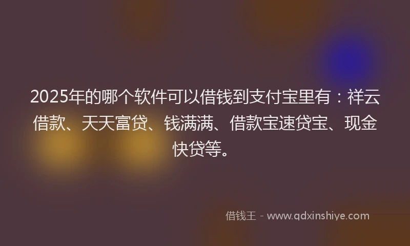 2025年的哪个软件可以借钱到支付宝里有：祥云借款、天天富贷、钱满满、借款宝速贷宝、现金快贷等。