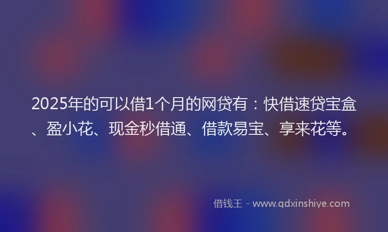 2025年的可以借1个月的网贷有：快借速贷宝盒、盈小花、现金秒借通、借款易宝、享来花等。