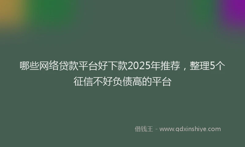 哪些网络贷款平台好下款2025年推荐，整理5个征信不好负债高的平台