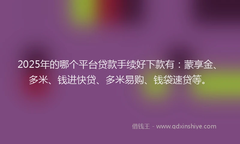 2025年的哪个平台贷款手续好下款有：蒙享金、多米、钱进快贷、多米易购、钱袋速贷等。