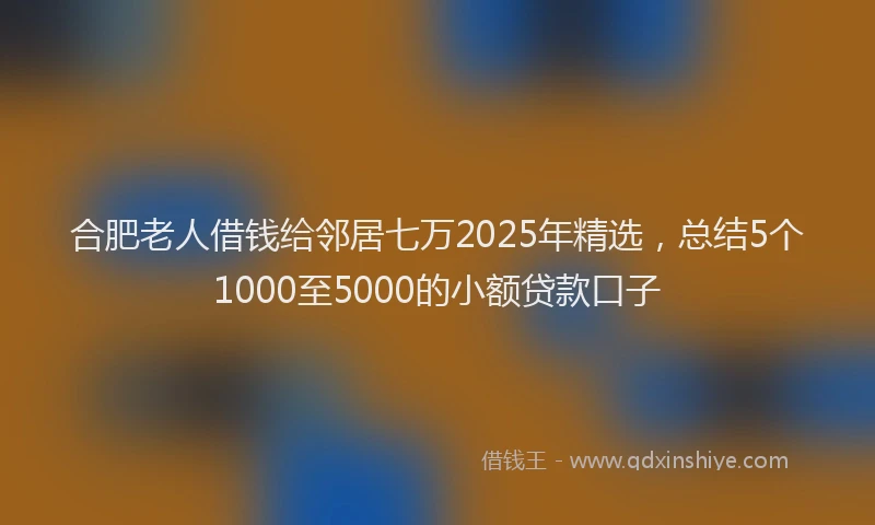 合肥老人借钱给邻居七万2025年精选，总结5个1000至5000的小额贷款口子