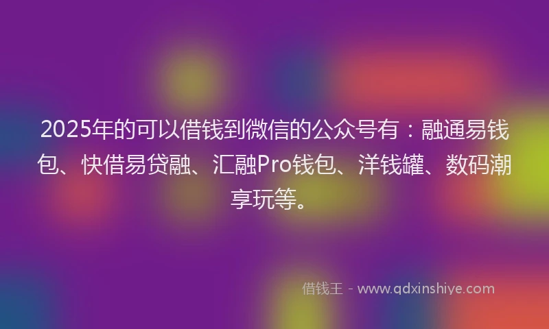 2025年的可以借钱到微信的公众号有：融通易钱包、快借易贷融、汇融Pro钱包、洋钱罐、数码潮享玩等。