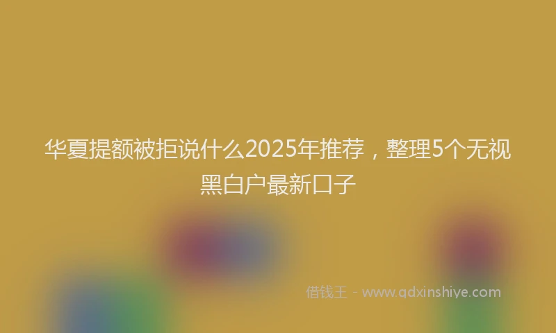 华夏提额被拒说什么2025年推荐，整理5个无视黑白户最新口子