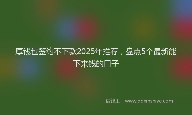 厚钱包签约不下款2025年推荐，盘点5个最新能下来钱的口子