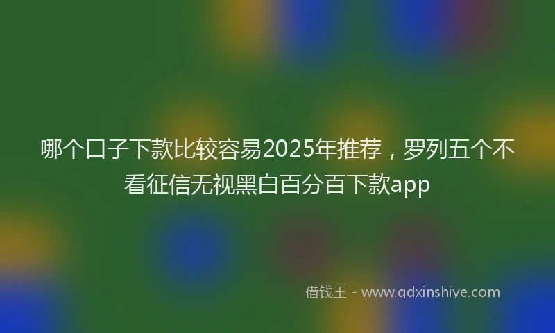 哪个口子下款比较容易2025年推荐，罗列五个不看征信无视黑白百分百下款app