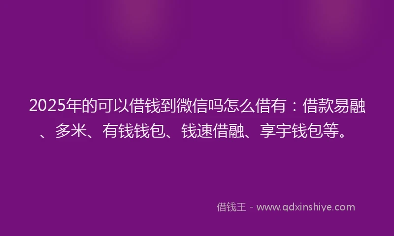 2025年的可以借钱到微信吗怎么借有：借款易融、多米、有钱钱包、钱速借融、享宇钱包等。