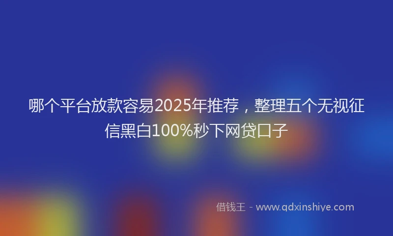 哪个平台放款容易2025年推荐，整理五个无视征信黑白100%秒下网贷口子