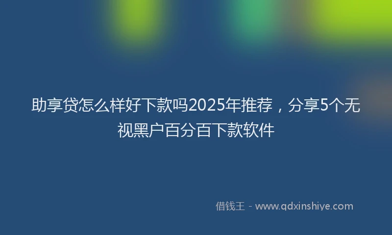 助享贷怎么样好下款吗2025年推荐，分享5个无视黑户百分百下款软件