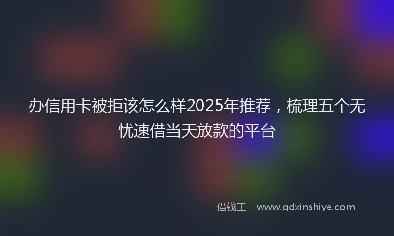 办信用卡被拒该怎么样2025年推荐，梳理五个无忧速借当天放款的平台