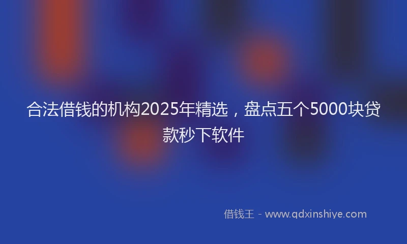 合法借钱的机构2025年精选，盘点五个5000块贷款秒下软件