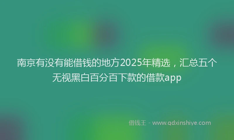 南京有没有能借钱的地方2025年精选，汇总五个无视黑白百分百下款的借款app