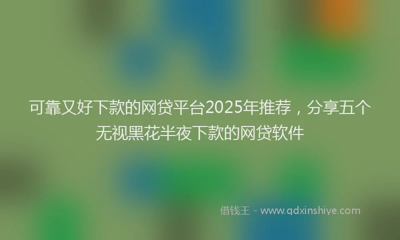 可靠又好下款的网贷平台2025年推荐，分享五个无视黑花半夜下款的网贷软件