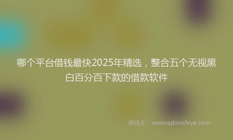 哪个平台借钱最快2025年精选，整合五个无视黑白百分百下款的借款软件