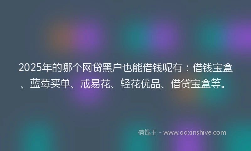 2025年的哪个网贷黑户也能借钱呢有：借钱宝盒、蓝莓买单、戒易花、轻花优品、借贷宝盒等。