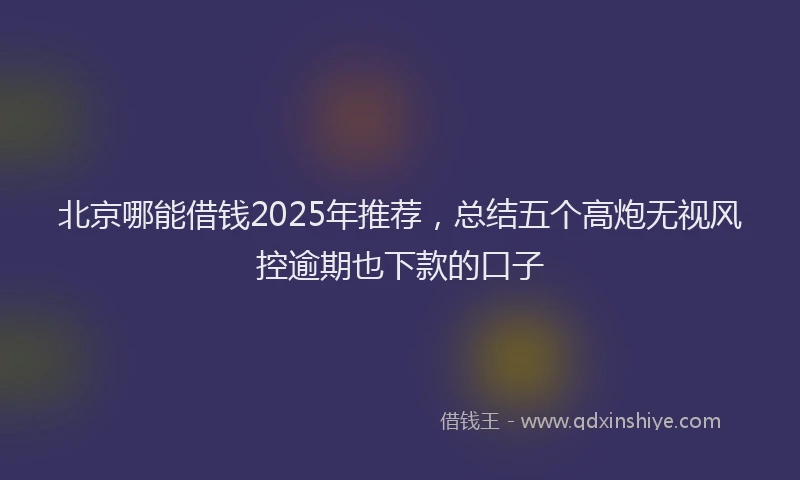 北京哪能借钱2025年推荐，总结五个高炮无视风控逾期也下款的口子