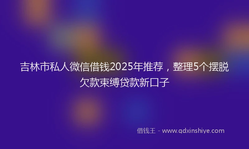 吉林市私人微信借钱2025年推荐，整理5个摆脱欠款束缚贷款新口子