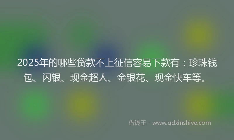 2025年的哪些贷款不上征信容易下款有：珍珠钱包、闪银、现金超人、金银花、现金快车等。
