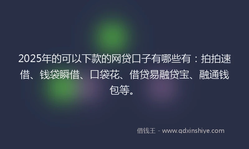 2025年的可以下款的网贷口子有哪些有：拍拍速借、钱袋瞬借、口袋花、借贷易融贷宝、融通钱包等。