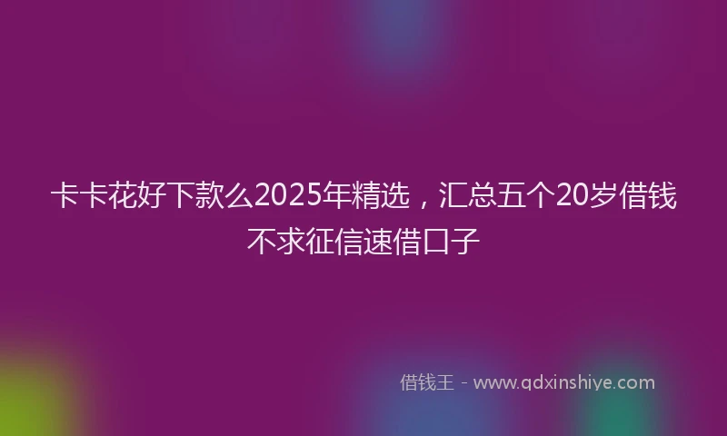 卡卡花好下款么2025年精选，汇总五个20岁借钱不求征信速借口子